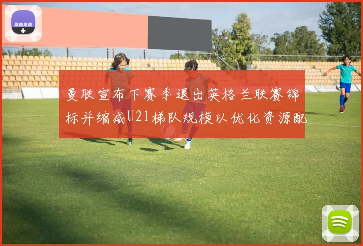曼联宣布下赛季退出英格兰联赛锦标并缩减U21梯队规模以优化资源配置