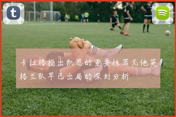 卡拉格指出凯恩的重要性若无他英格兰队早已出局的深刻分析