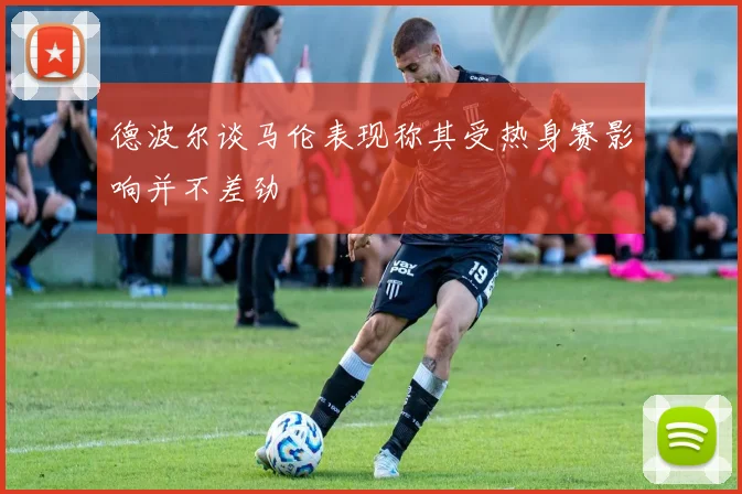 德波尔谈马伦表现称其受热身赛影响并不差劲