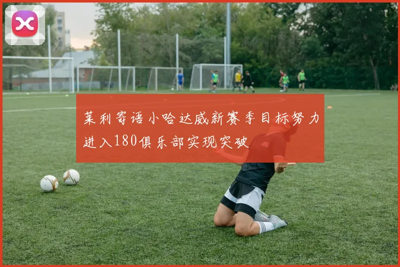 莱利寄语小哈达威新赛季目标努力进入180俱乐部实现突破