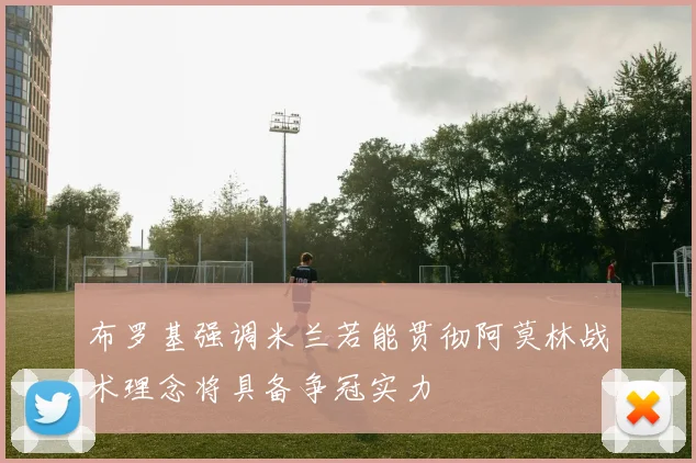 布罗基强调米兰若能贯彻阿莫林战术理念将具备争冠实力