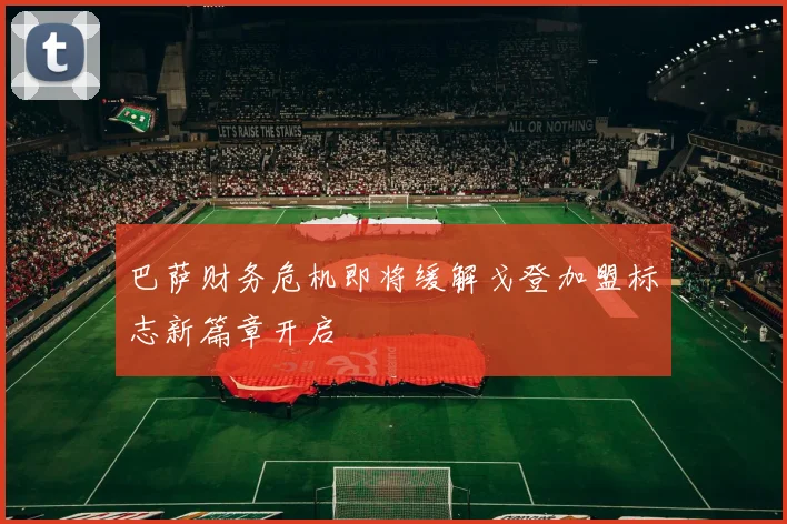 巴萨财务危机即将缓解戈登加盟标志新篇章开启