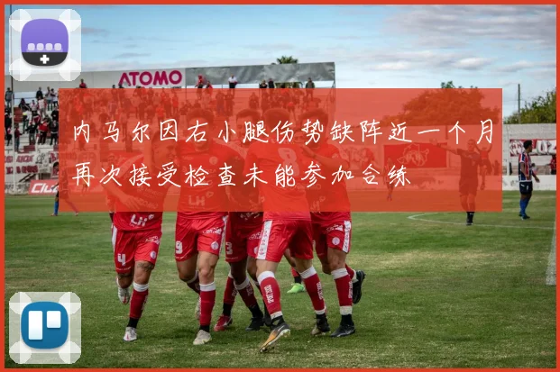 内马尔因右小腿伤势缺阵近一个月再次接受检查未能参加合练