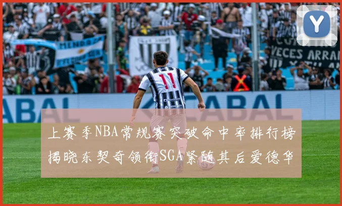 上赛季NBA常规赛突破命中率排行榜揭晓东契奇领衔SGA紧随其后爱德华兹表现不俗
