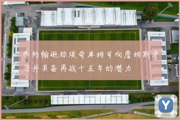 乔约翰逊称埃奇库姆可向詹姆斯学习并具备再战十五年的潜力
