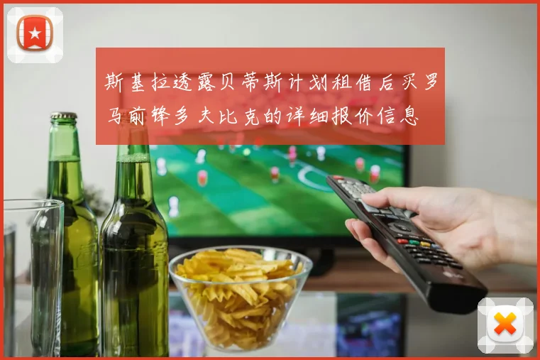 斯基拉透露贝蒂斯计划租借后买罗马前锋多夫比克的详细报价信息