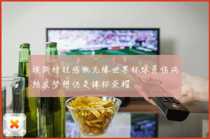 埃斯特旺感慨无缘世界杯球员伤病频发梦想仍是捧杯荣耀