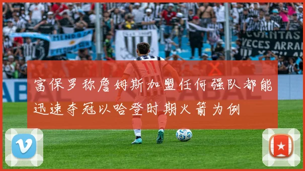 富保罗称詹姆斯加盟任何强队都能迅速夺冠以哈登时期火箭为例