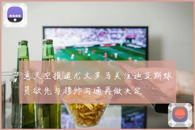 意天空报道尤文罗马关注迪亚斯球员欲先与穆帅沟通再做决定