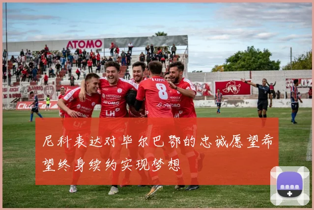 尼科表达对毕尔巴鄂的忠诚愿望希望终身续约实现梦想